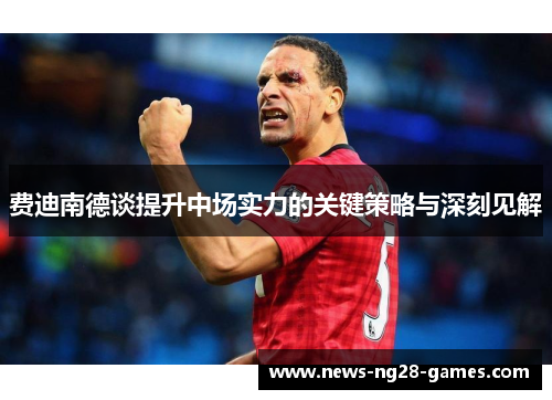 费迪南德谈提升中场实力的关键策略与深刻见解